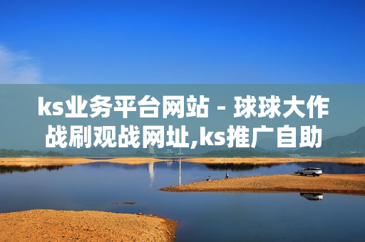 ks业务平台网站 - 球球大作战刷观战网址,ks推广自助网站 - 快手充值网站