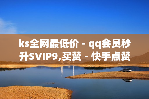 ks全网最低价 - qq会员秒升SVIP9,买赞 - 快手点赞自助