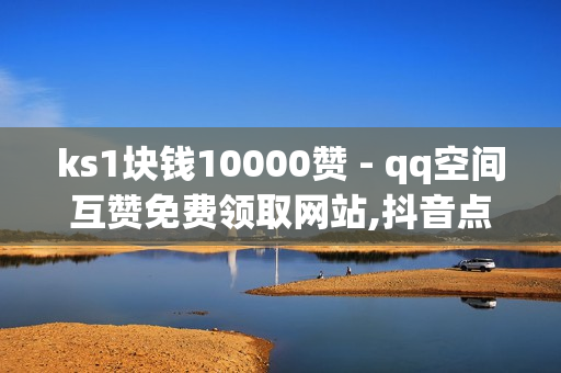 ks1块钱10000赞 - qq空间互赞免费领取网站,抖音点赞自助平台24小时服务 - 点赞免费领取