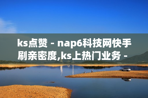 ks点赞 - nap6科技网快手刷亲密度,ks上热门业务 - 我爱云小店低价刷