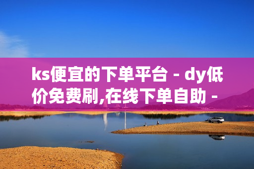 ks便宜的下单平台 - dy低价免费刷,在线下单自助 - 抖音助力平台网站