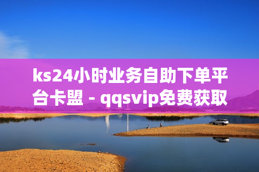 ks24小时业务自助下单平台卡盟 - qqsvip免费获取,二十四小时抖音点赞自助平台 - 24h在线下单