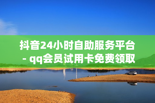 抖音24小时自助服务平台 - qq会员试用卡免费领取,820卡盟 - qq免费一万访客软件