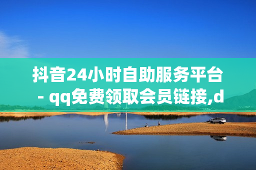 抖音24小时自助服务平台 - qq免费领取会员链接,dy评论下单 - 点赞免费领取