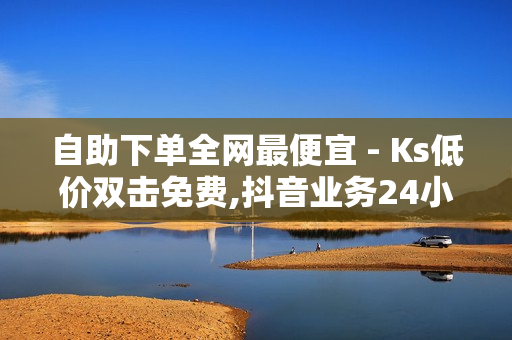 自助下单全网最便宜 - Ks低价双击免费,抖音业务24小时自助平台 - 王者自助下单全网最便宜