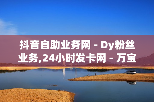 抖音自助业务网 - Dy粉丝业务,24小时发卡网 - 万宝卡盟