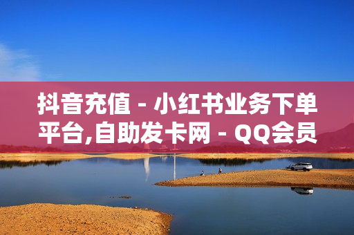 抖音充值 - 小红书业务下单平台,自助发卡网 - QQ会员卡盟