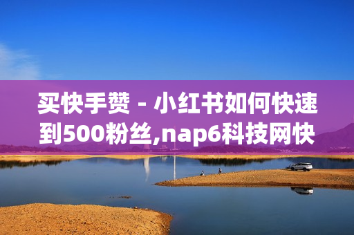 买快手赞 - 小红书如何快速到500粉丝,nap6科技网快手刷亲密度网站 - 代刷网站