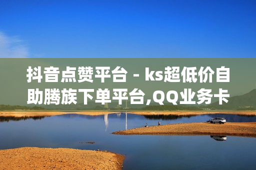 抖音点赞平台 - ks超低价自助腾族下单平台,QQ业务卡盟 - qq卡盟网站