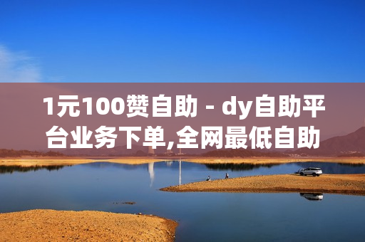 1元100赞自助 - dy自助平台业务下单,全网最低自助下单平台 - 24小时自助下单全网最低价