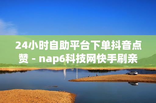 24小时自助平台下单抖音点赞 - nap6科技网快手刷亲密度,抖音平台自助 - 挂铁自助下单