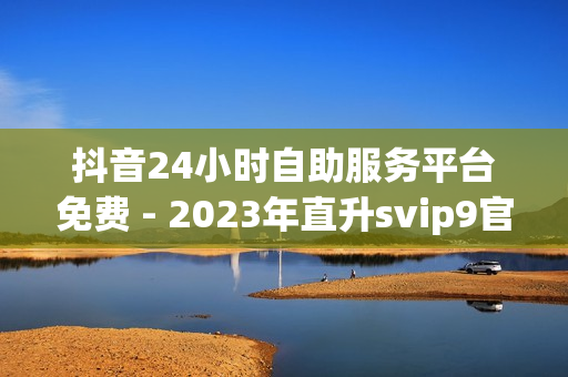 抖音24小时自助服务平台免费 - 2023年直升svip9官方网址,dy业务自助下单平台10个赞卡盟 - 点赞24小时下单微信支付