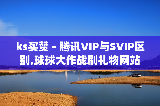 ks买赞 - 腾讯VIP与SVIP区别,球球大作战刷礼物网站全网最便宜 - dy业务自助下单平台10个赞卡盟