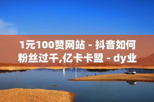 1元100赞网站 - 抖音如何粉丝过千,亿卡卡盟 - dy业务自助下单软件