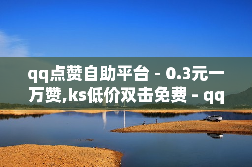 qq点赞自助平台 - 0.3元一万赞,ks低价双击免费 - qq赞自助