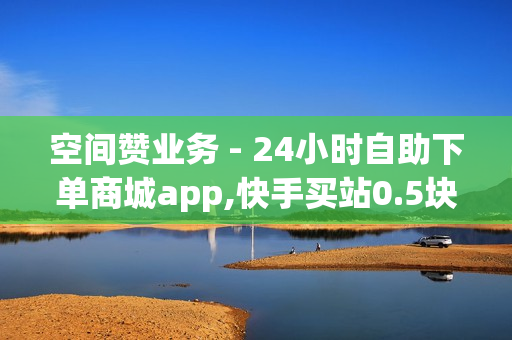 空间赞业务 - 24小时自助下单商城app,快手买站0.5块钱100个秒到张 - qqsvip低价充值网站