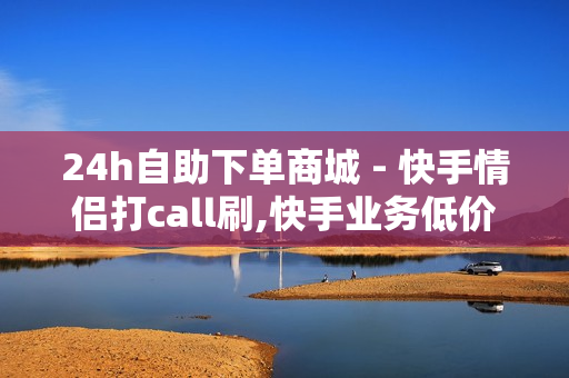 24h自助下单商城 - 快手情侣打call刷,快手业务低价自助平台超低价 - 快手自助平台