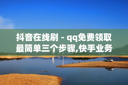 抖音在线刷 - qq免费领取最简单三个步骤,快手业务低价自助平台超低价 - 0.01开svip一年