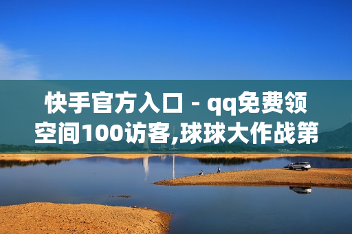 快手官方入口 - qq免费领空间100访客,球球大作战第三方充值平台 - 免费1000在线刷浏览量