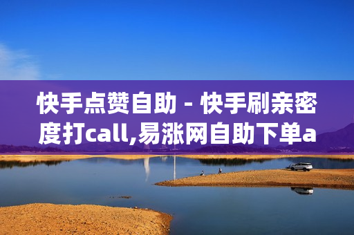 快手点赞自助 - 快手刷亲密度打call,易涨网自助下单app - 抖音业务24小时免费下单