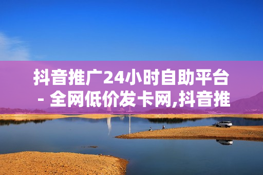 抖音推广24小时自助平台 - 全网低价发卡网,抖音推广平台联系方式 - 快手买热度活人0.01元100小白