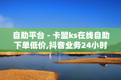 自助平台 - 卡盟ks在线自助下单低价,抖音业务24小时在线下单免费 - 黑科技自助下单商城