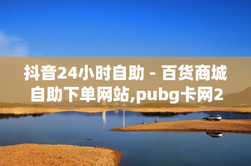 抖音24小时自助 - 百货商城自助下单网站,pubg卡网24小时自助下单 - 影视会员低价购买平台