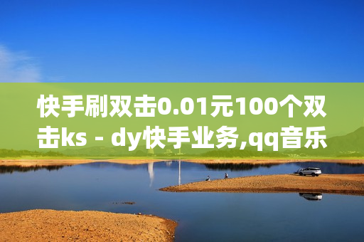 快手刷双击0.01元100个双击ks - dy快手业务,qq音乐刷播放次数工具 - 抖音售卖网站