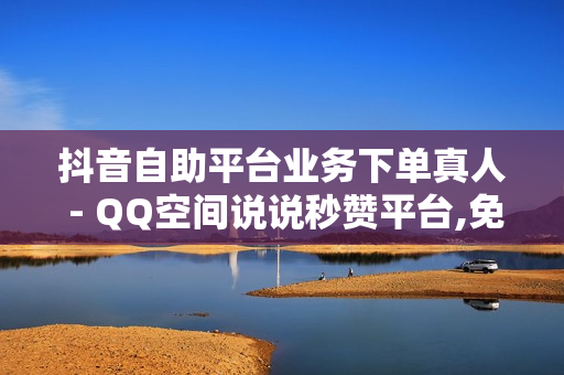 抖音自助平台业务下单真人 - QQ空间说说秒赞平台,免费领10000名片平台 - ks24小时自动下单平台