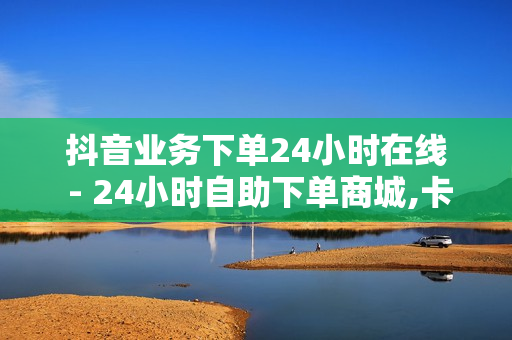 抖音业务下单24小时在线 - 24小时自助下单商城,卡盟24小时在线下单平台最低价 - ks双击免费刷 - 快手刷双击0.01元100个双击