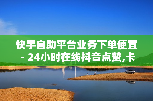 快手自助平台业务下单便宜 - 24小时在线抖音点赞,卡盟平台自助下单低价 - 发卡网