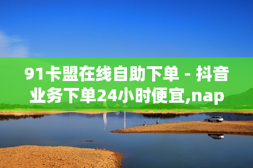 91卡盟在线自助下单 - 抖音业务下单24小时便宜,nap6科技网快手刷亲密度网站 - 抖音播放量自助