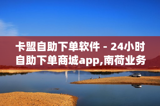 卡盟自助下单软件 - 24小时自助下单商城app,南荷业务网_ - 抖音点赞自助