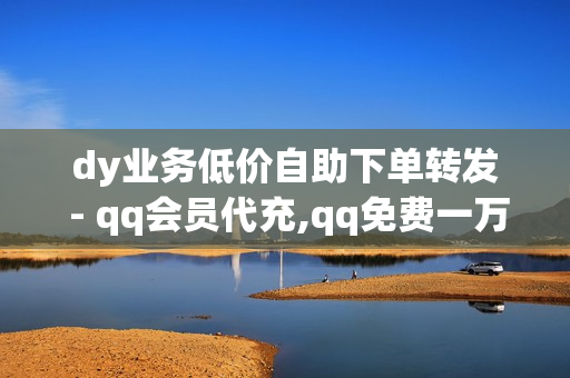 dy业务低价自助下单转发 - qq会员代充,qq免费一万访客软件 - 王者荣耀科技软件免费