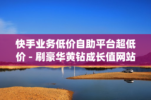 快手业务低价自助平台超低价 - 刷豪华黄钻成长值网站,王者荣耀人气值免费秒刷网站 - Dy粉丝业务