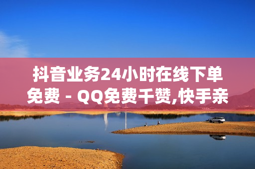 抖音业务24小时在线下单免费 - QQ免费千赞,快手亲密值秒涨软件 - qq免费名片赞