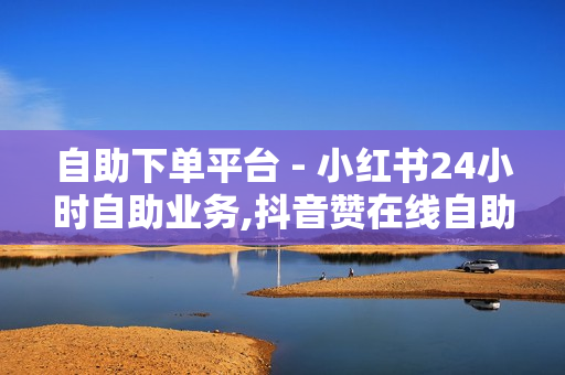 自助下单平台 - 小红书24小时自助业务,抖音赞在线自助平台业务 - 抖音24小时自助点赞下单服务