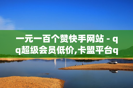 一元一百个赞快手网站 - qq超级会员低价,卡盟平台qq业务 - 购买卡密平台