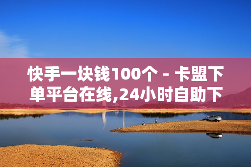 快手一块钱100个 - 卡盟下单平台在线,24小时自助下单软件 - 秒钻卡盟在线自助下单