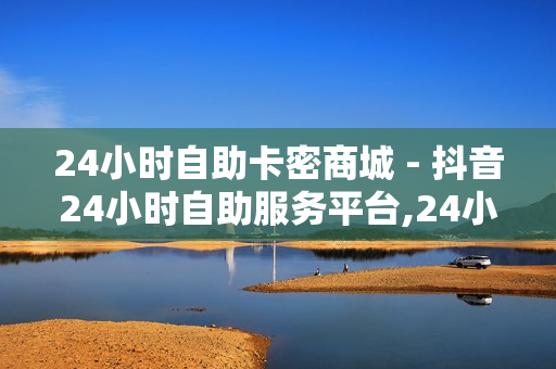 24小时自助卡密商城 - 抖音24小时自助服务平台,24小时网红自助下单平台卡盟 - 云商城平台在线下单