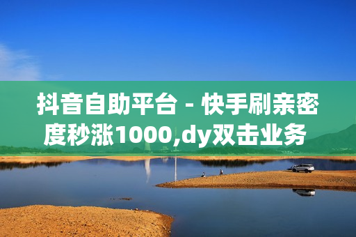 抖音自助平台 - 快手刷亲密度秒涨1000,dy双击业务 - 卡密商城平台