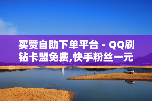 买赞自助下单平台 - QQ刷钻卡盟免费,快手粉丝一元1000个不掉粉平台 - 王者荣耀人气值免费秒刷网站