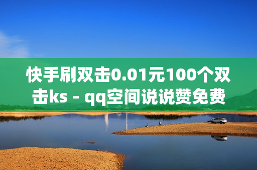 快手刷双击0.01元100个双击ks - qq空间说说赞免费领取,网络推广平台 - 抖音自助服务