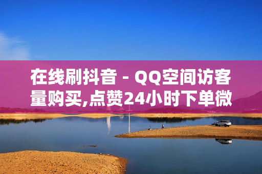 在线刷抖音 - QQ空间访客量购买,点赞24小时下单微信支付 - 抖音点赞充值