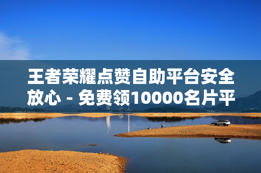 王者荣耀点赞自助平台安全放心 - 免费领10000名片平台,王者人气值刷免费 - 猫猫耶24小时自助下单网站