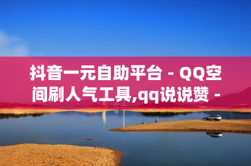 抖音一元自助平台 - QQ空间刷人气工具,qq说说赞 - dy代刷