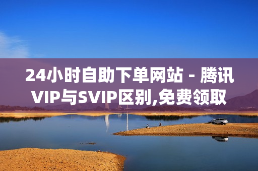 24小时自助下单网站 - 腾讯VIP与SVIP区别,免费领取qq红钻一个月 - 快手充值