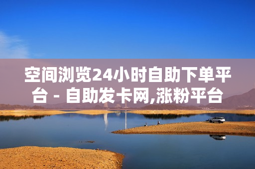 空间浏览24小时自助下单平台 - 自助发卡网,涨粉平台卡盟 - 24小时网课在线下单平台