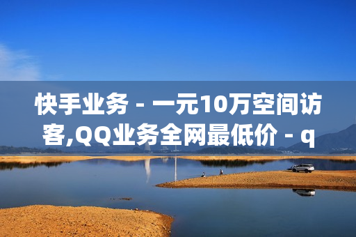 快手业务 - 一元10万空间访客,QQ业务全网最低价 - qq低价钻自动下单平台