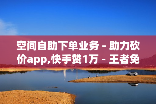 空间自助下单业务 - 助力砍价app,快手赞1万 - 王者免费刷主页热度网站